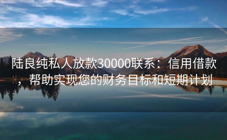陆良纯私人放款30000联系：信用借款，帮助实现您的财务目标和短期计划