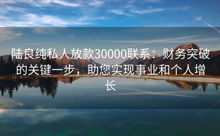 陆良纯私人放款30000联系：财务突破的关键一步，助您实现事业和个人增长