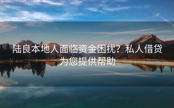 陆良本地人面临资金困扰？私人借贷为您提供帮助