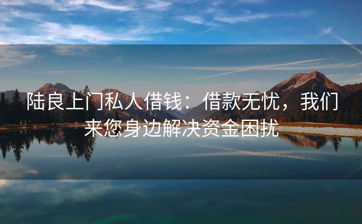 陆良上门私人借钱：借款无忧，我们来您身边解决资金困扰