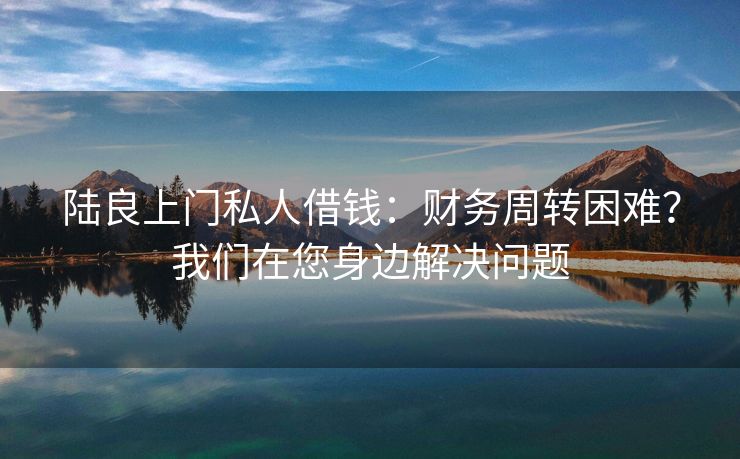 陆良上门私人借钱：财务周转困难？我们在您身边解决问题