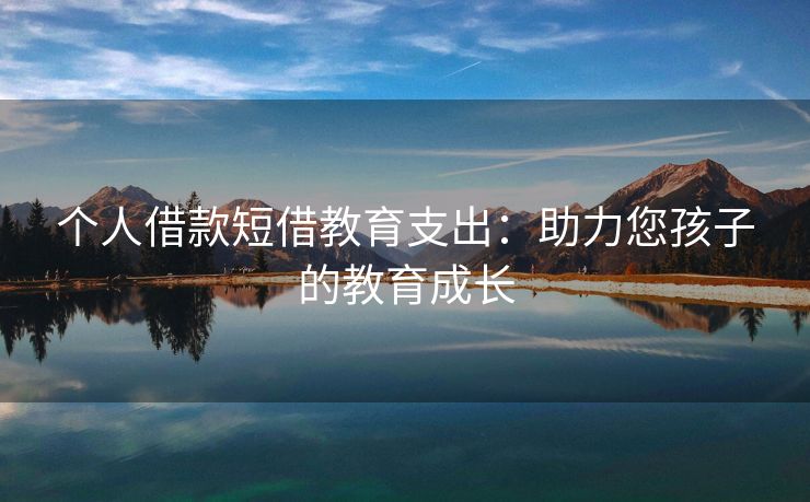 个人借款短借教育支出：助力您孩子的教育成长