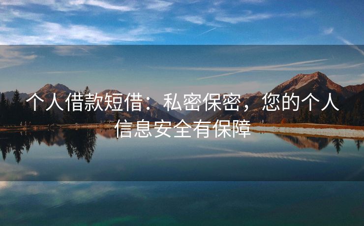 个人借款短借：私密保密，您的个人信息安全有保障