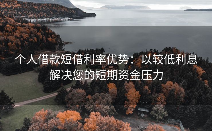 个人借款短借利率优势：以较低利息解决您的短期资金压力