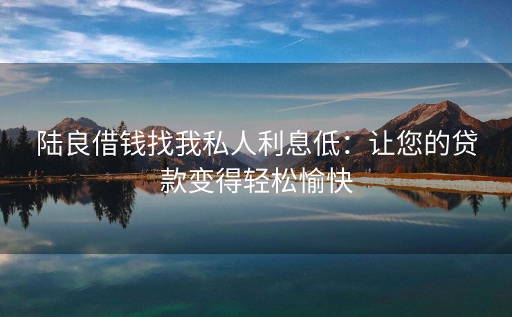 陆良借钱找我私人利息低：让您的贷款变得轻松愉快