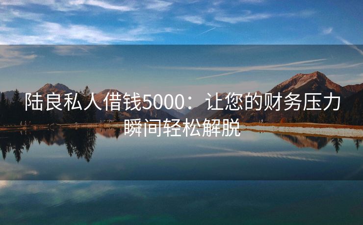 陆良私人借钱5000：让您的财务压力瞬间轻松解脱