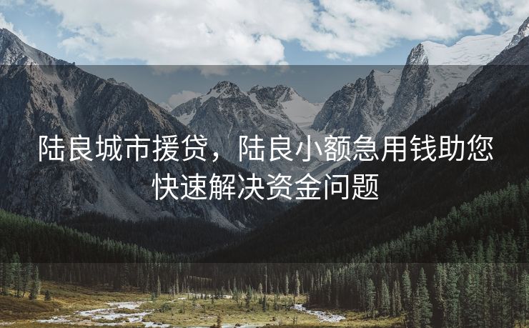 陆良城市援贷，陆良小额急用钱助您快速解决资金问题