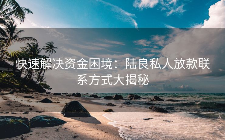 快速解决资金困境：陆良私人放款联系方式大揭秘