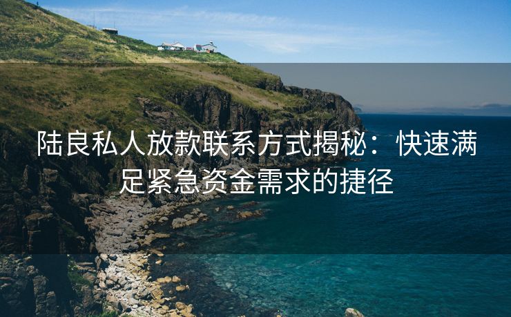 陆良私人放款联系方式揭秘：快速满足紧急资金需求的捷径