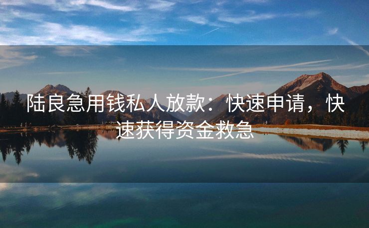 陆良急用钱私人放款：快速申请，快速获得资金救急