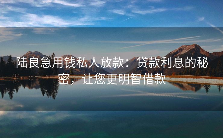 陆良急用钱私人放款：贷款利息的秘密，让您更明智借款