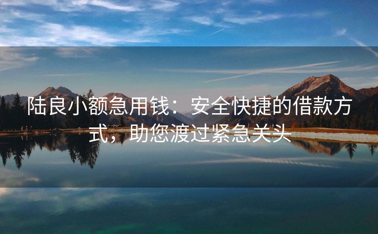 陆良小额急用钱：安全快捷的借款方式，助您渡过紧急关头