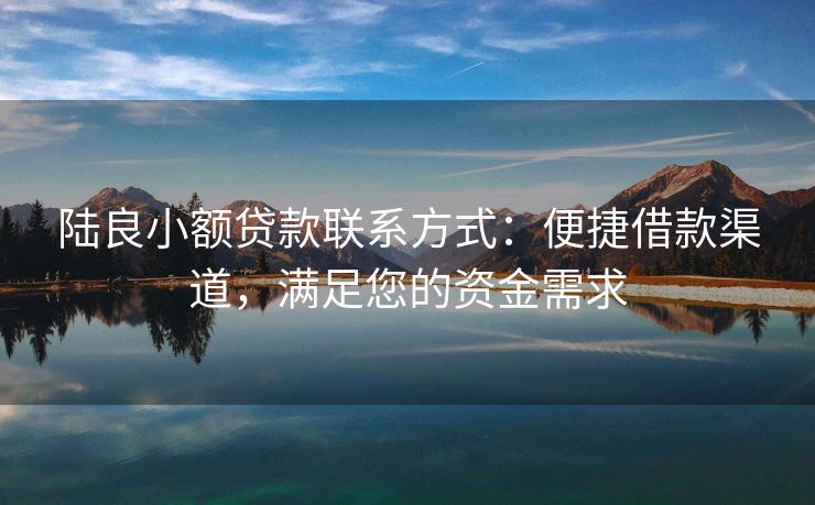 陆良小额贷款联系方式：便捷借款渠道，满足您的资金需求