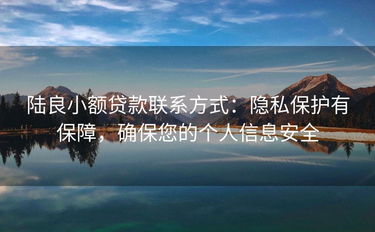 陆良小额贷款联系方式：隐私保护有保障，确保您的个人信息安全