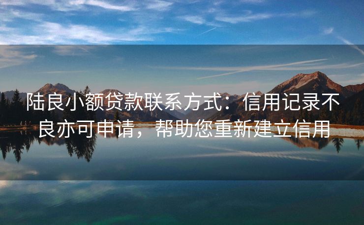 陆良小额贷款联系方式：信用记录不良亦可申请，帮助您重新建立信用