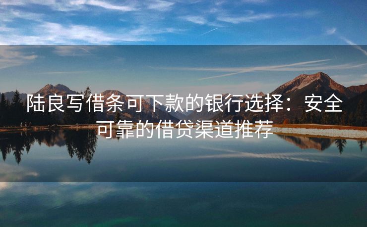陆良写借条可下款的银行选择：安全可靠的借贷渠道推荐