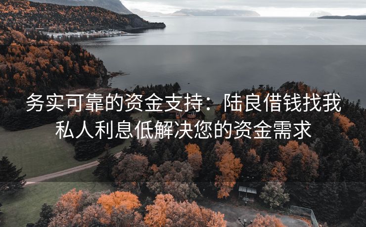 务实可靠的资金支持：陆良借钱找我私人利息低解决您的资金需求