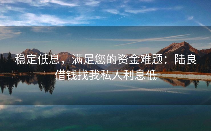 稳定低息，满足您的资金难题：陆良借钱找我私人利息低