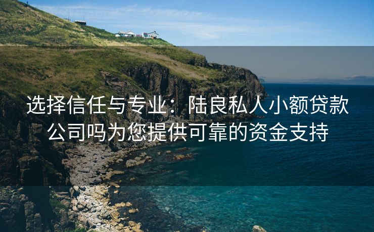 选择信任与专业：陆良私人小额贷款公司吗为您提供可靠的资金支持