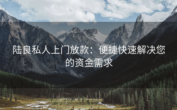 陆良私人上门放款：便捷快速解决您的资金需求