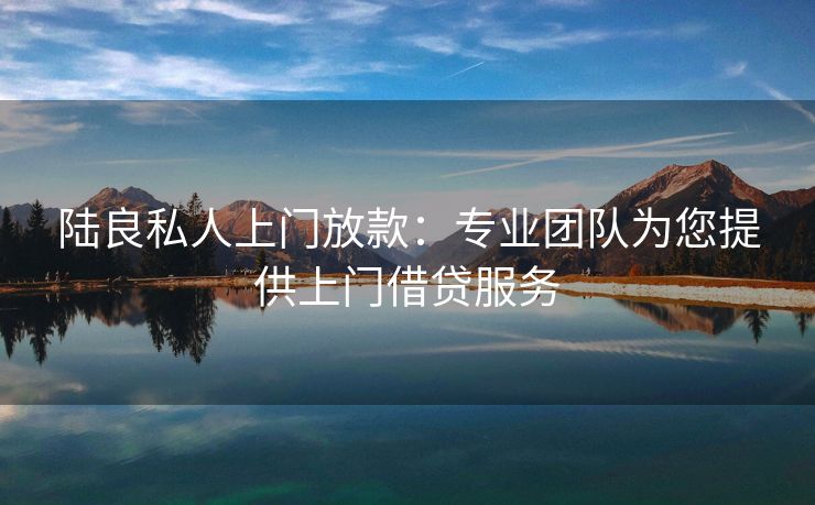 陆良私人上门放款：专业团队为您提供上门借贷服务