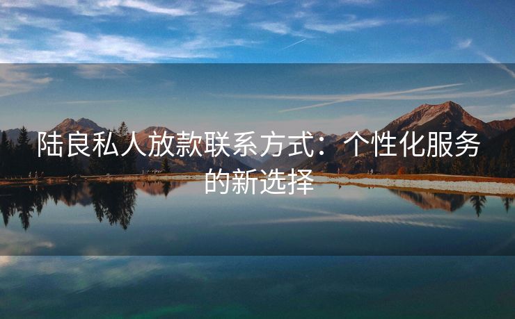 陆良私人放款联系方式：个性化服务的新选择
