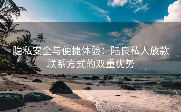隐私安全与便捷体验：陆良私人放款联系方式的双重优势