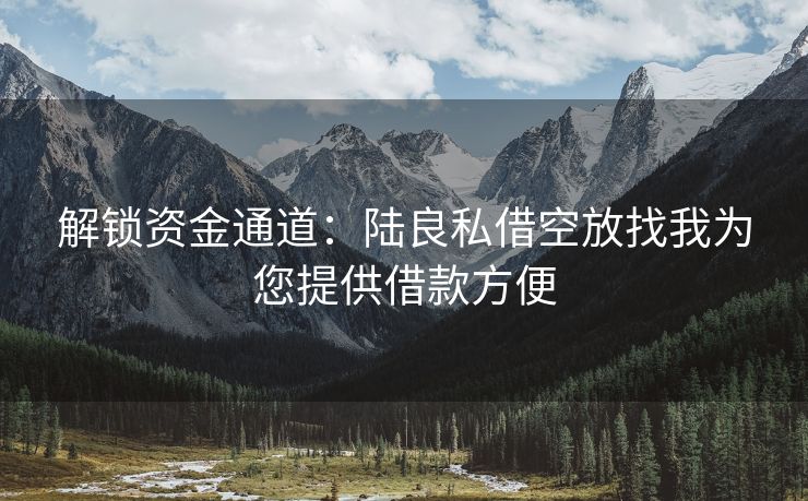 解锁资金通道：陆良私借空放找我为您提供借款方便