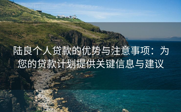 陆良个人贷款的优势与注意事项：为您的贷款计划提供关键信息与建议