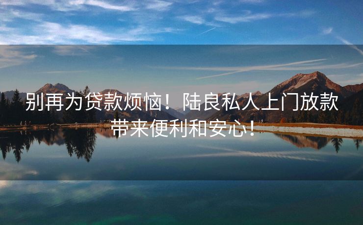 别再为贷款烦恼！陆良私人上门放款带来便利和安心！