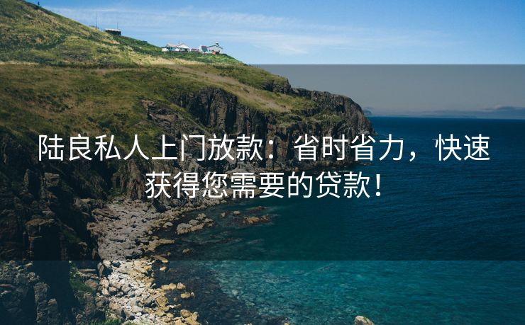 陆良私人上门放款：省时省力，快速获得您需要的贷款！