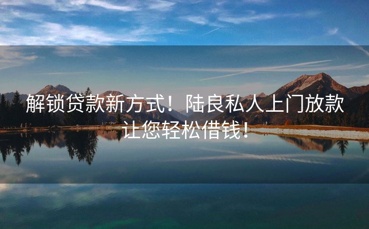 解锁贷款新方式！陆良私人上门放款让您轻松借钱！