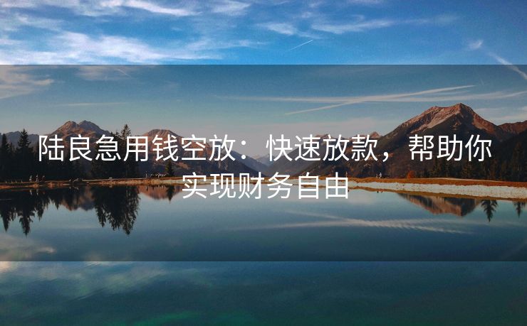 陆良急用钱空放：快速放款，帮助你实现财务自由