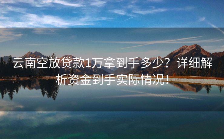 云南空放贷款1万拿到手多少？详细解析资金到手实际情况！