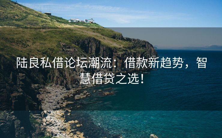陆良私借论坛潮流：借款新趋势，智慧借贷之选！