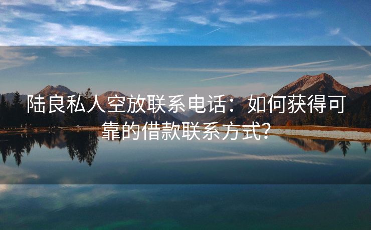 陆良私人空放联系电话：如何获得可靠的借款联系方式？
