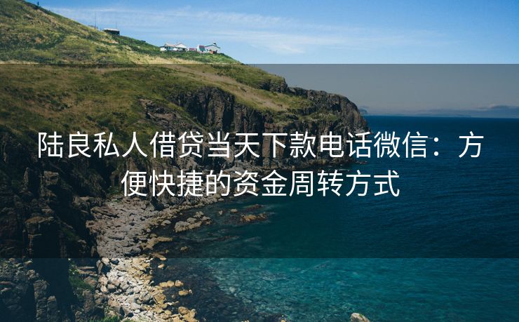 陆良私人借贷当天下款电话微信：方便快捷的资金周转方式