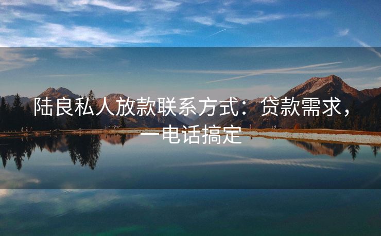 陆良私人放款联系方式：贷款需求，一电话搞定