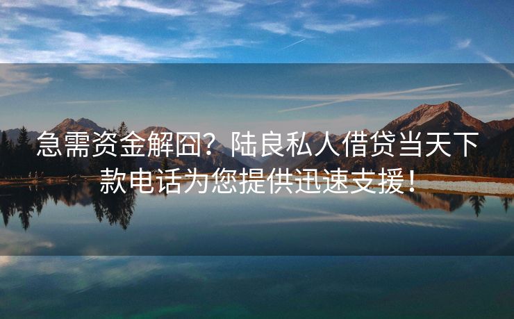 急需资金解囧？陆良私人借贷当天下款电话为您提供迅速支援！