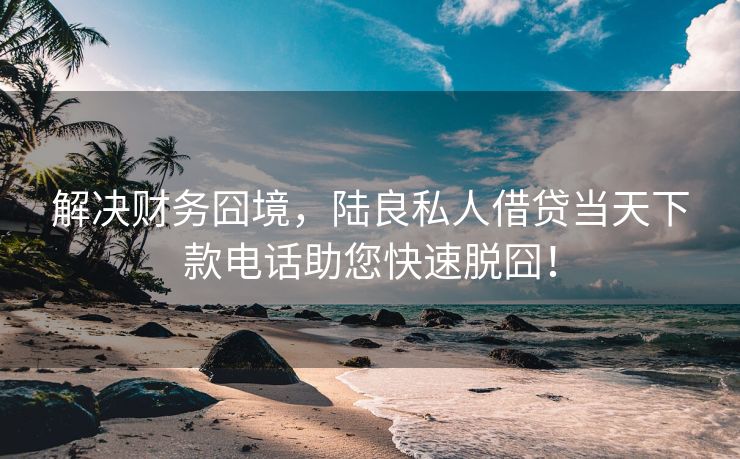 解决财务囧境，陆良私人借贷当天下款电话助您快速脱囧！