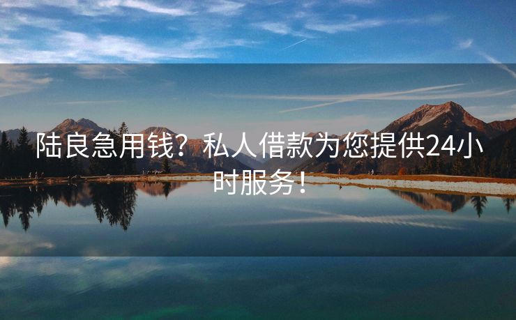 陆良急用钱？私人借款为您提供24小时服务！