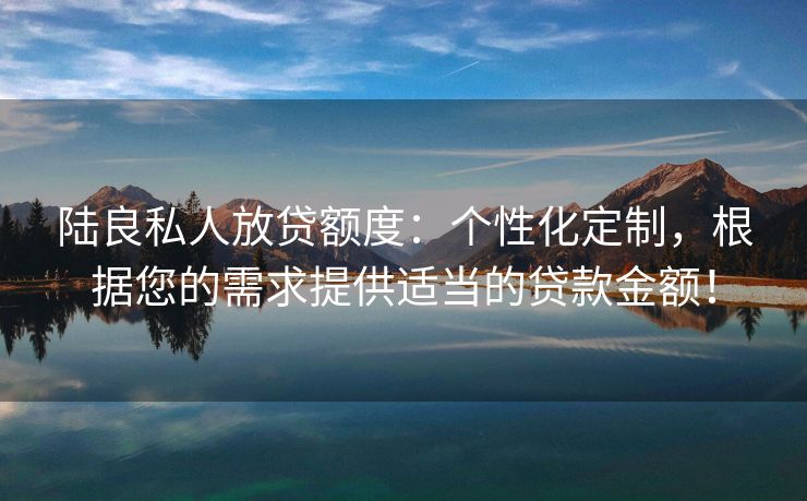 陆良私人放贷额度：个性化定制，根据您的需求提供适当的贷款金额！