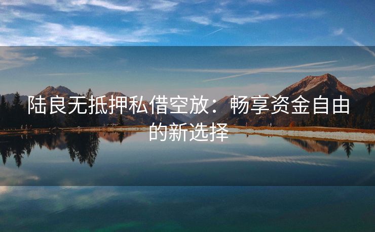 陆良无抵押私借空放：畅享资金自由的新选择