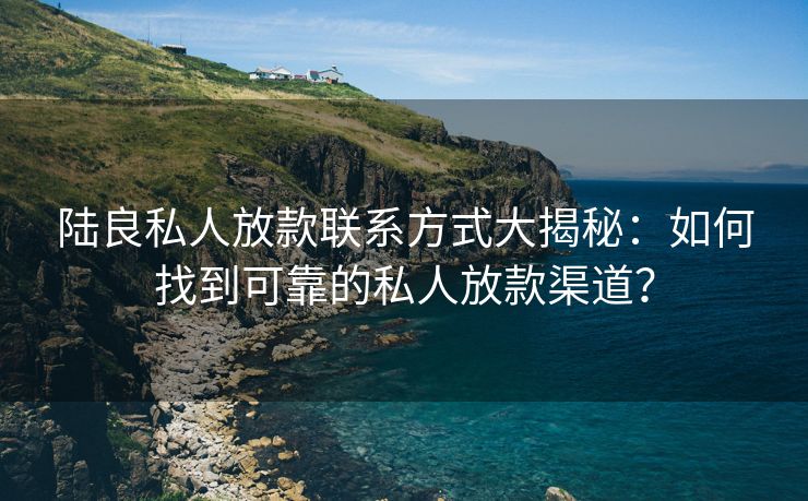 陆良私人放款联系方式大揭秘：如何找到可靠的私人放款渠道？