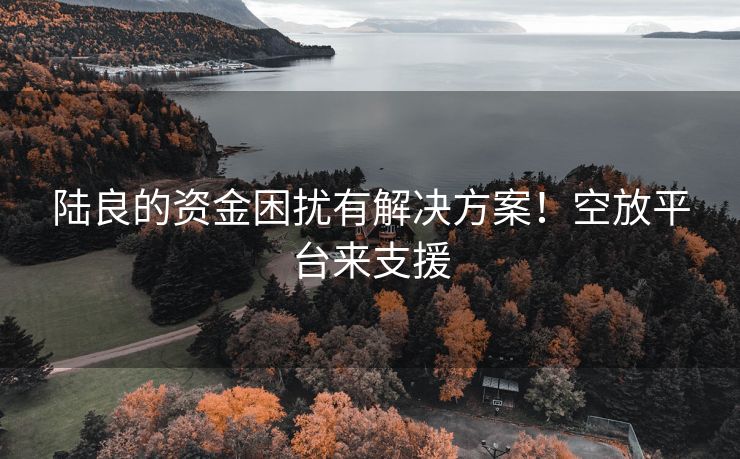 陆良的资金困扰有解决方案！空放平台来支援