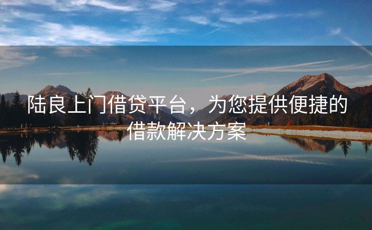 陆良上门借贷平台，为您提供便捷的借款解决方案