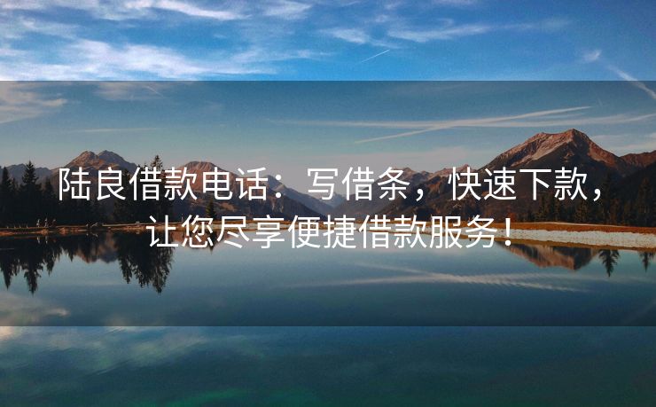 陆良借款电话：写借条，快速下款，让您尽享便捷借款服务！