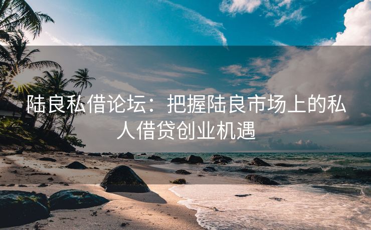 陆良私借论坛：把握陆良市场上的私人借贷创业机遇