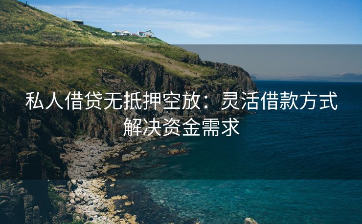 私人借贷无抵押空放：灵活借款方式解决资金需求