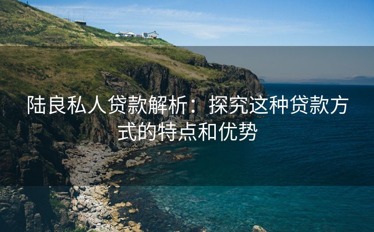 陆良私人贷款解析：探究这种贷款方式的特点和优势